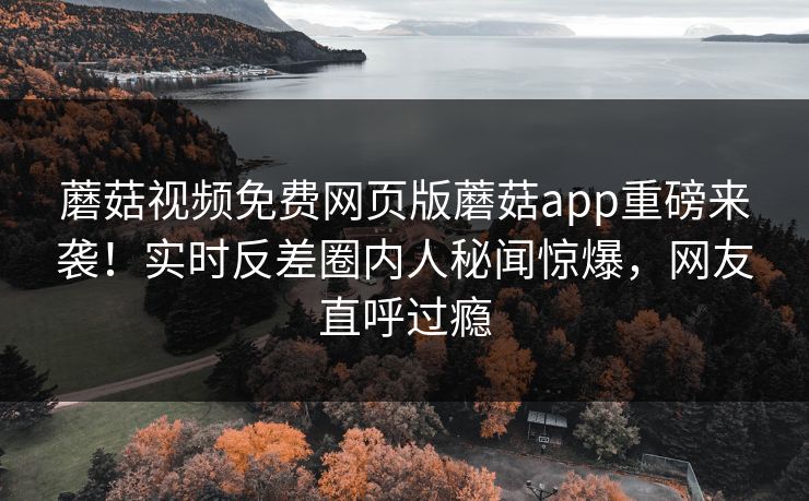 蘑菇视频免费网页版蘑菇app重磅来袭！实时反差圈内人秘闻惊爆，网友直呼过瘾