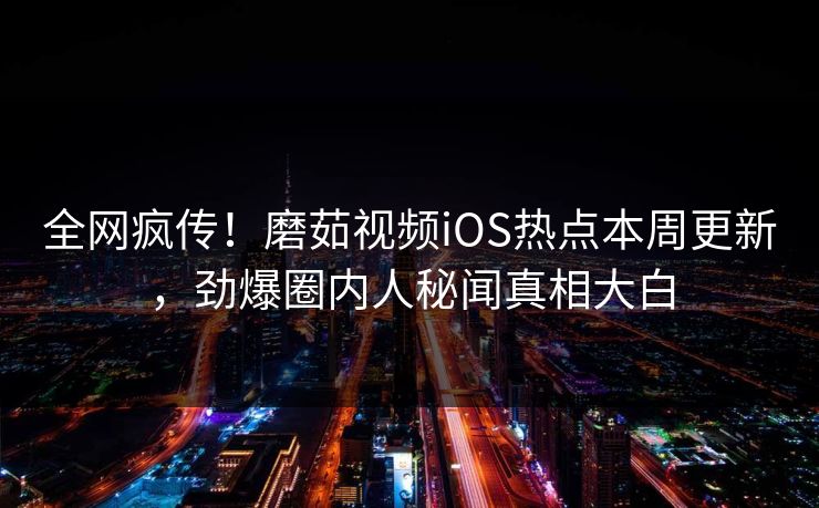 全网疯传！磨茹视频iOS热点本周更新，劲爆圈内人秘闻真相大白