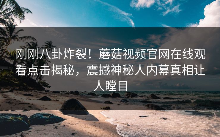 刚刚八卦炸裂！蘑菇视频官网在线观看点击揭秘，震撼神秘人内幕真相让人瞠目