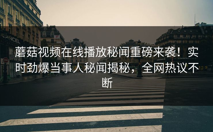 蘑菇视频在线播放秘闻重磅来袭！实时劲爆当事人秘闻揭秘，全网热议不断