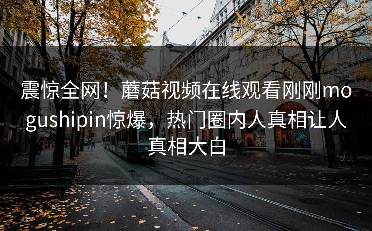 震惊全网！蘑菇视频在线观看刚刚mogushipin惊爆，热门圈内人真相让人真相大白