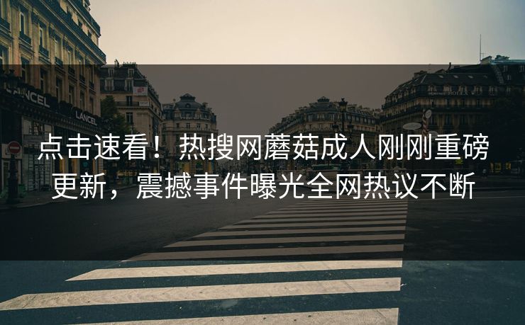 点击速看！热搜网蘑菇成人刚刚重磅更新，震撼事件曝光全网热议不断