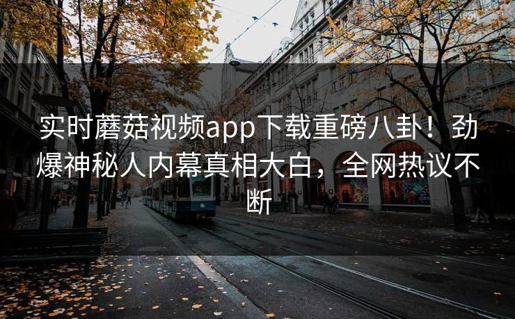 实时蘑菇视频app下载重磅八卦！劲爆神秘人内幕真相大白，全网热议不断