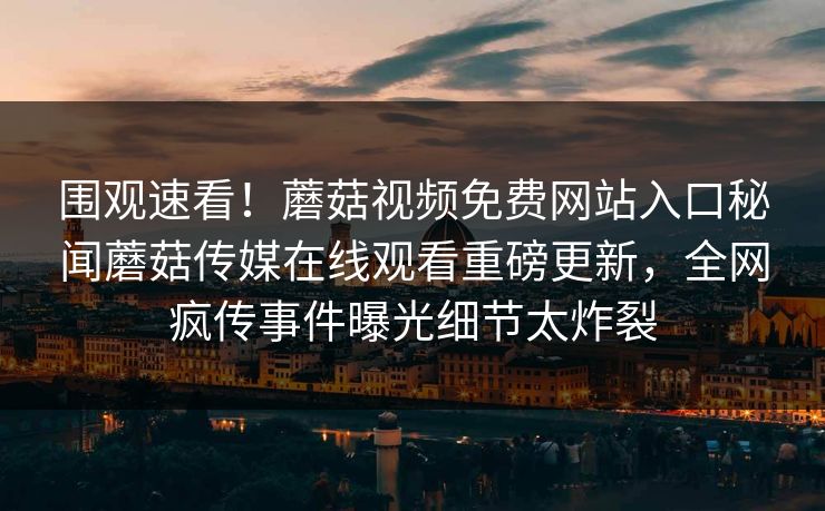 围观速看！蘑菇视频免费网站入口秘闻蘑菇传媒在线观看重磅更新，全网疯传事件曝光细节太炸裂