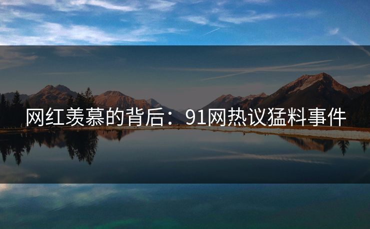 网红羡慕的背后：91网热议猛料事件