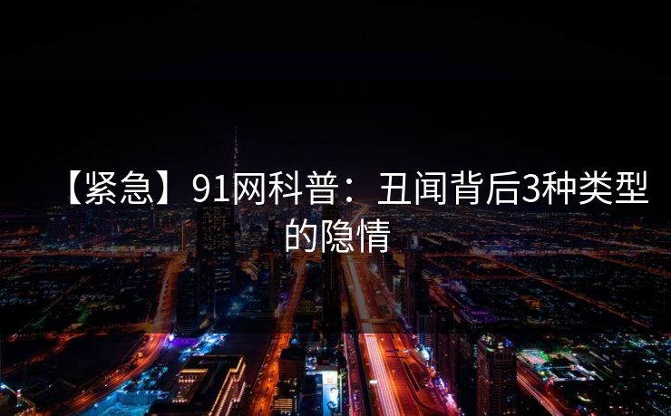【紧急】91网科普：丑闻背后3种类型的隐情