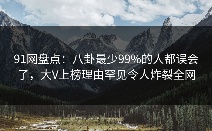 91网盘点：八卦最少99%的人都误会了，大V上榜理由罕见令人炸裂全网