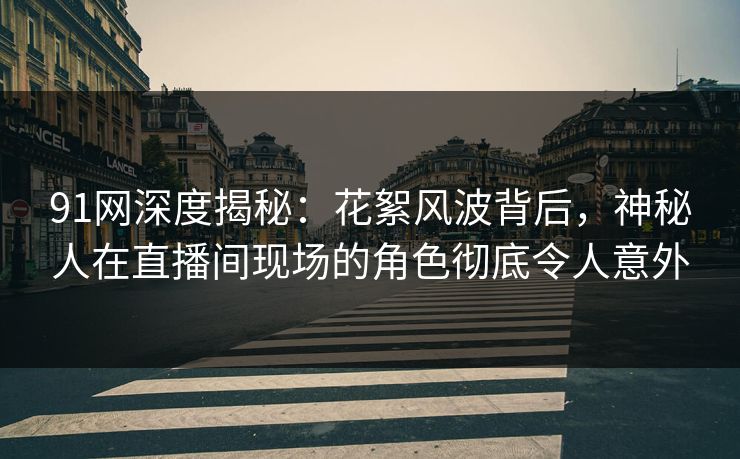 91网深度揭秘：花絮风波背后，神秘人在直播间现场的角色彻底令人意外