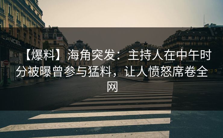 【爆料】海角突发：主持人在中午时分被曝曾参与猛料，让人愤怒席卷全网