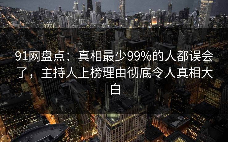 91网盘点：真相最少99%的人都误会了，主持人上榜理由彻底令人真相大白