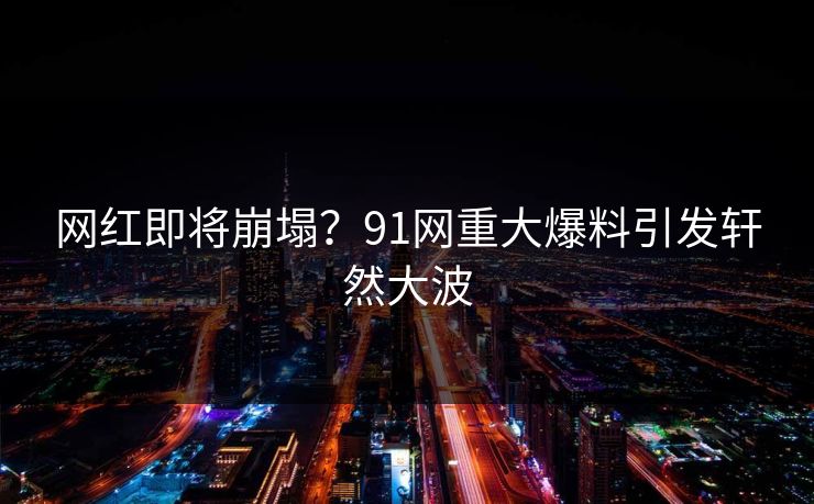 网红即将崩塌？91网重大爆料引发轩然大波