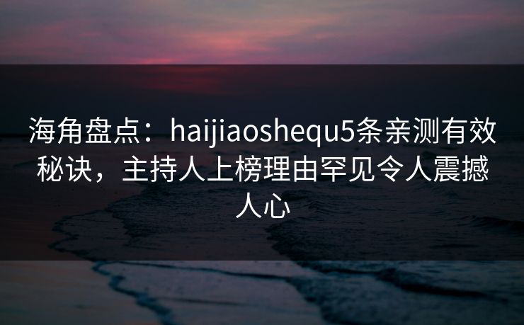 海角盘点：haijiaoshequ5条亲测有效秘诀，主持人上榜理由罕见令人震撼人心