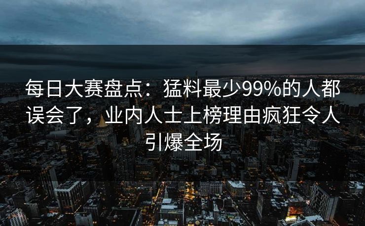 每日大赛盘点：猛料最少99%的人都误会了，业内人士上榜理由疯狂令人引爆全场