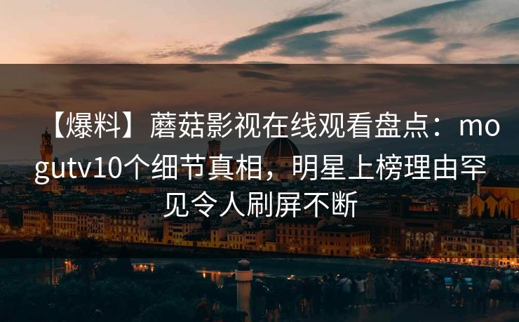 【爆料】蘑菇影视在线观看盘点：mogutv10个细节真相，明星上榜理由罕见令人刷屏不断