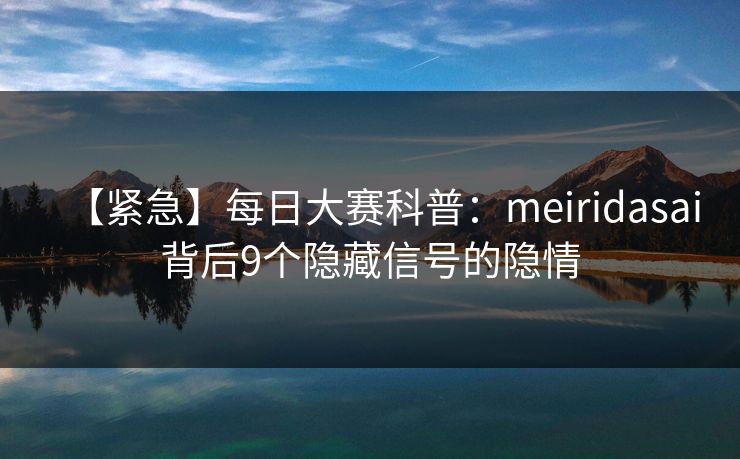 【紧急】每日大赛科普：meiridasai背后9个隐藏信号的隐情