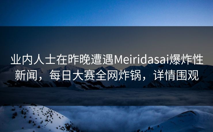 业内人士在昨晚遭遇Meiridasai爆炸性新闻，每日大赛全网炸锅，详情围观