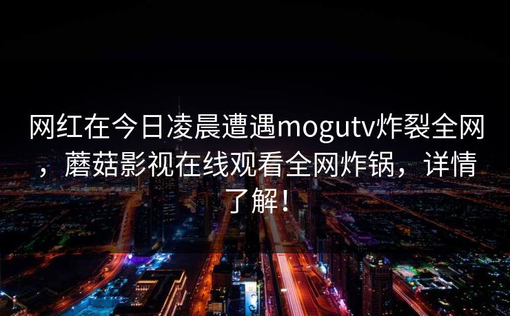 网红在今日凌晨遭遇mogutv炸裂全网，蘑菇影视在线观看全网炸锅，详情了解！