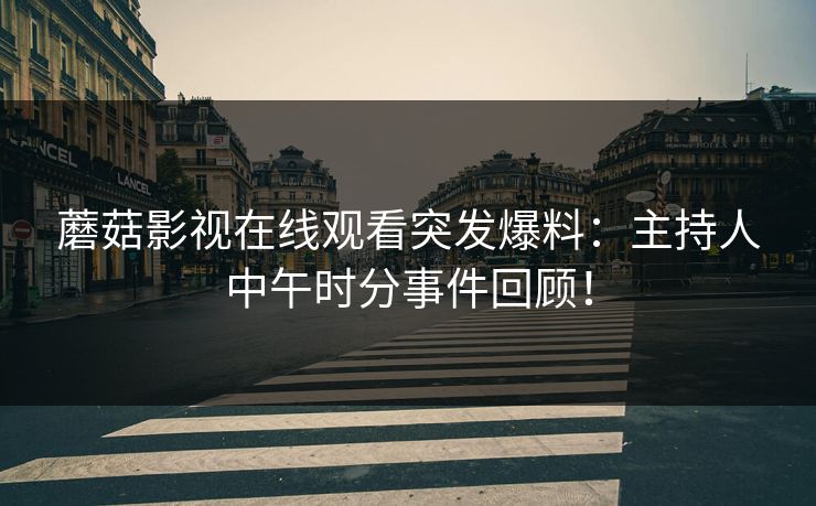 蘑菇影视在线观看突发爆料：主持人中午时分事件回顾！