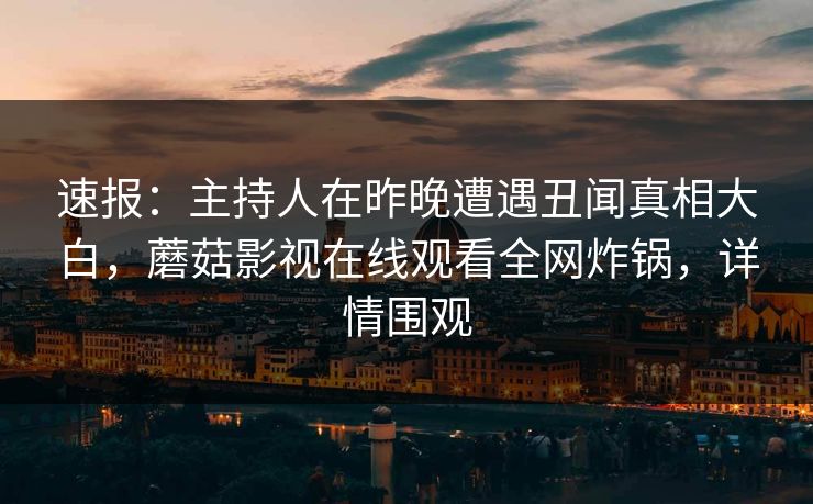 速报：主持人在昨晚遭遇丑闻真相大白，蘑菇影视在线观看全网炸锅，详情围观
