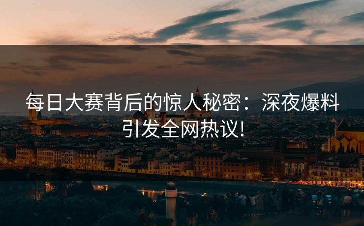 每日大赛背后的惊人秘密：深夜爆料引发全网热议!