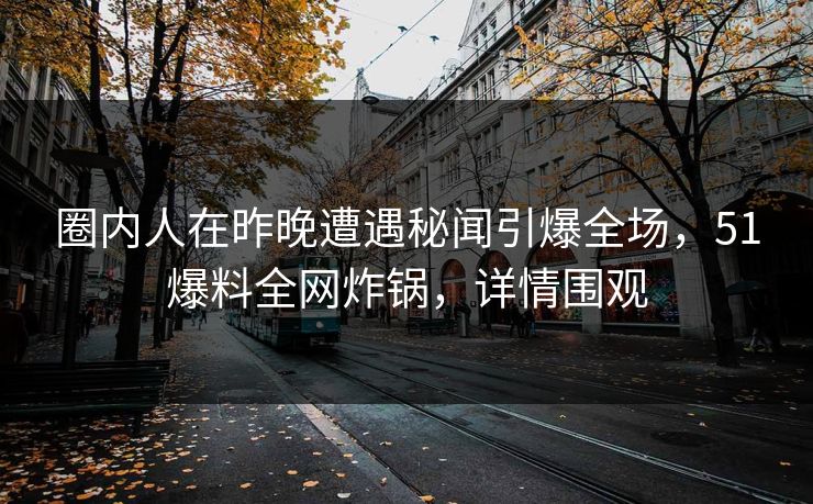 圈内人在昨晚遭遇秘闻引爆全场，51爆料全网炸锅，详情围观