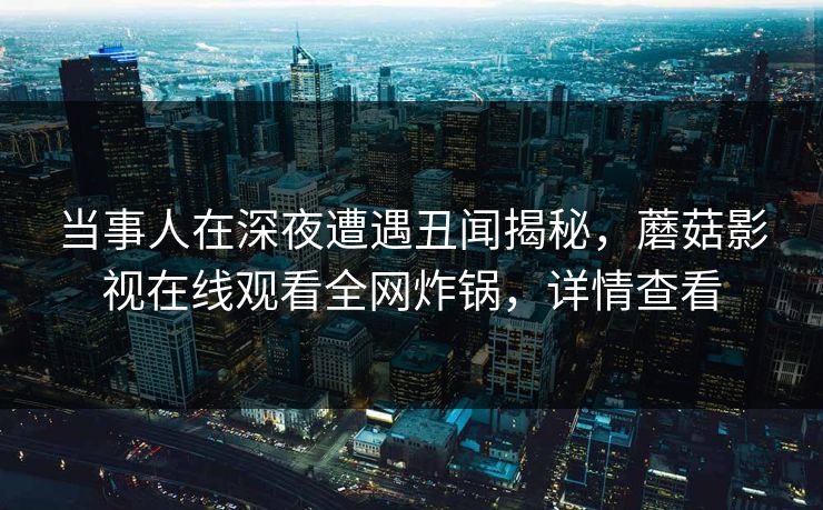 当事人在深夜遭遇丑闻揭秘，蘑菇影视在线观看全网炸锅，详情查看