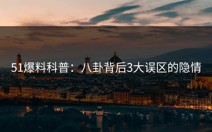51爆料科普：八卦背后3大误区的隐情