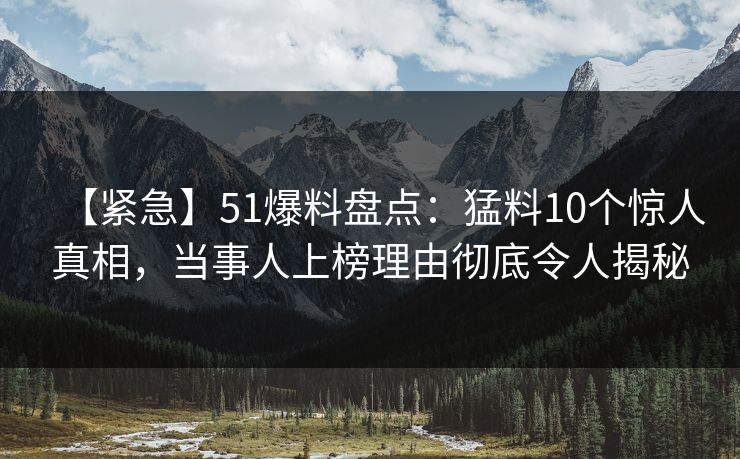 【紧急】51爆料盘点：猛料10个惊人真相，当事人上榜理由彻底令人揭秘