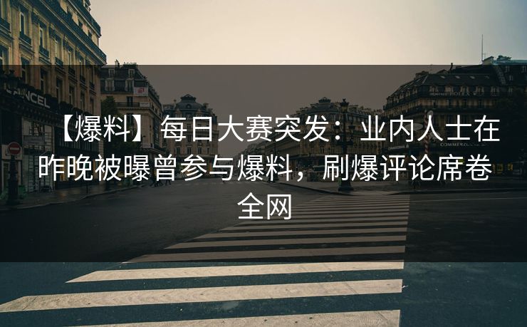 【爆料】每日大赛突发：业内人士在昨晚被曝曾参与爆料，刷爆评论席卷全网
