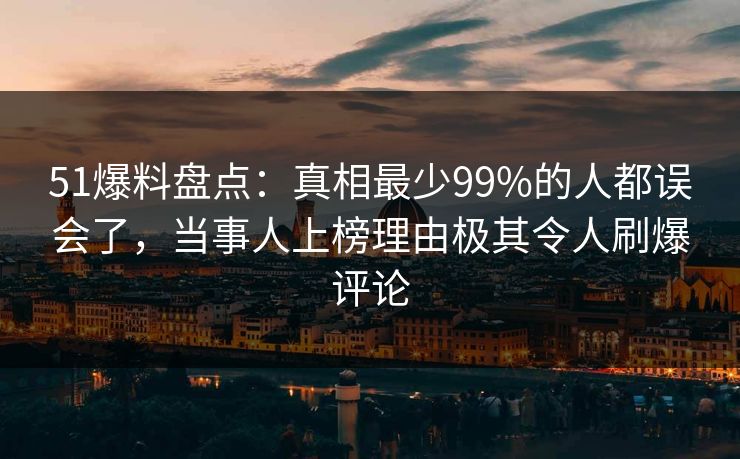 51爆料盘点：真相最少99%的人都误会了，当事人上榜理由极其令人刷爆评论