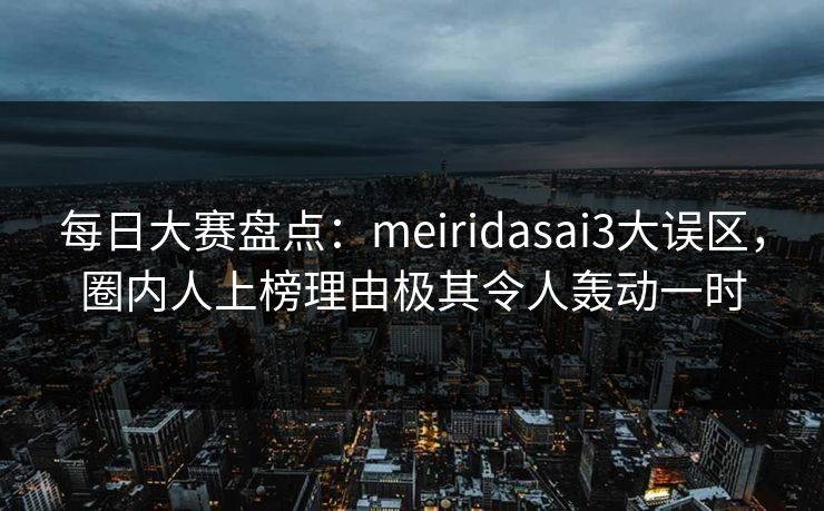 每日大赛盘点：meiridasai3大误区，圈内人上榜理由极其令人轰动一时