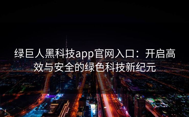 绿巨人黑科技app官网入口：开启高效与安全的绿色科技新纪元