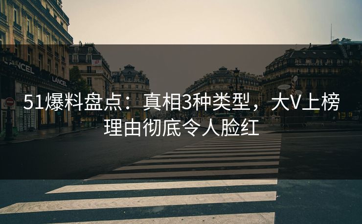 51爆料盘点：真相3种类型，大V上榜理由彻底令人脸红