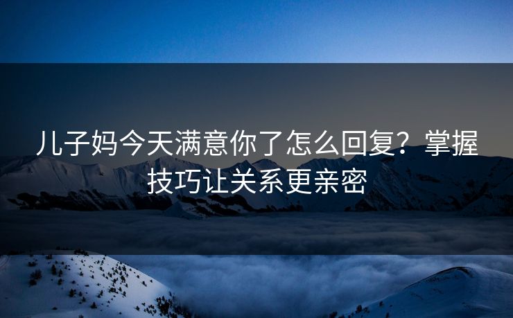 儿子妈今天满意你了怎么回复？掌握技巧让关系更亲密