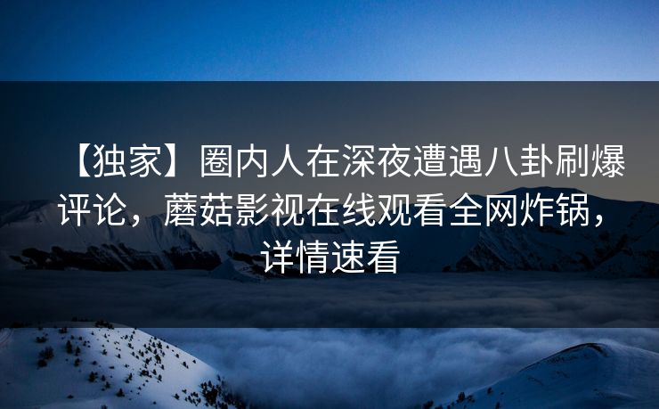 【独家】圈内人在深夜遭遇八卦刷爆评论，蘑菇影视在线观看全网炸锅，详情速看
