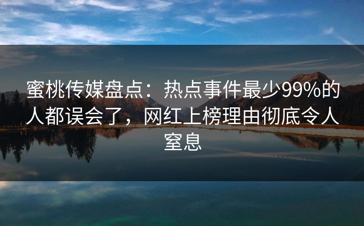 蜜桃传媒盘点：热点事件最少99%的人都误会了，网红上榜理由彻底令人窒息