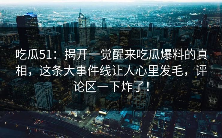 吃瓜51：揭开一觉醒来吃瓜爆料的真相，这条大事件线让人心里发毛，评论区一下炸了！
