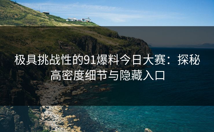 极具挑战性的91爆料今日大赛：探秘高密度细节与隐藏入口
