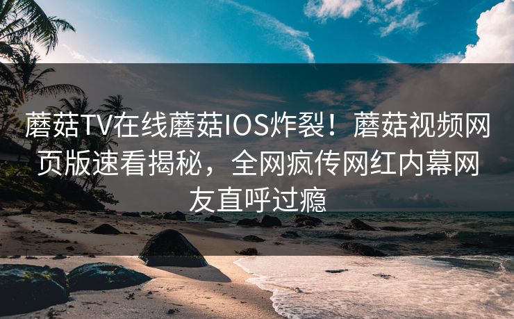 蘑菇TV在线蘑菇IOS炸裂！蘑菇视频网页版速看揭秘，全网疯传网红内幕网友直呼过瘾