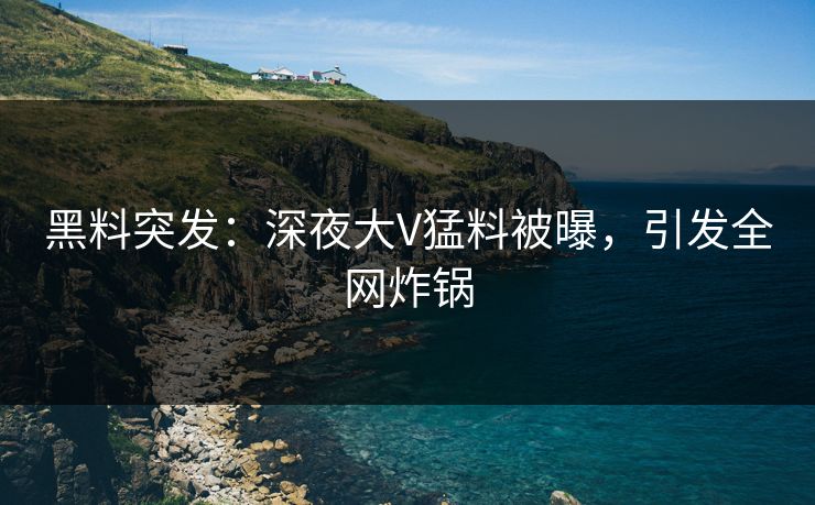 黑料突发：深夜大V猛料被曝，引发全网炸锅
