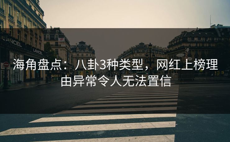 海角盘点：八卦3种类型，网红上榜理由异常令人无法置信