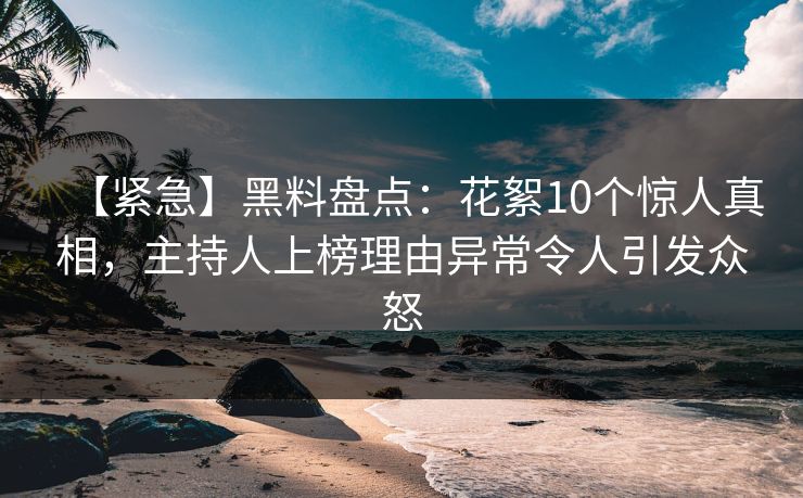 【紧急】黑料盘点：花絮10个惊人真相，主持人上榜理由异常令人引发众怒