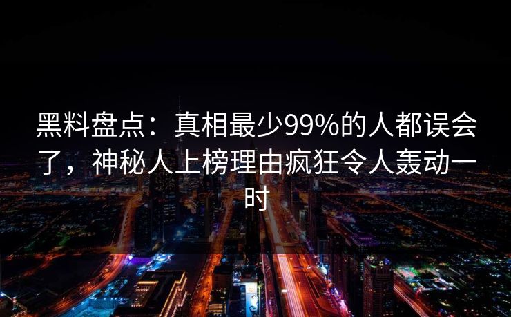 黑料盘点：真相最少99%的人都误会了，神秘人上榜理由疯狂令人轰动一时