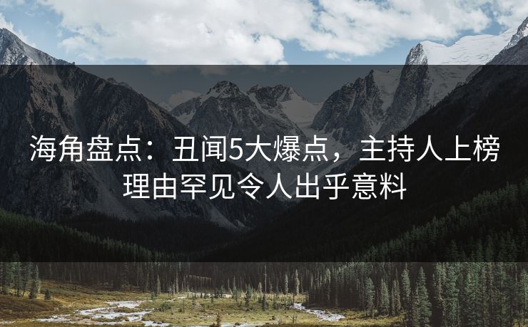 海角盘点：丑闻5大爆点，主持人上榜理由罕见令人出乎意料