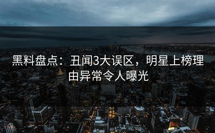 黑料盘点：丑闻3大误区，明星上榜理由异常令人曝光