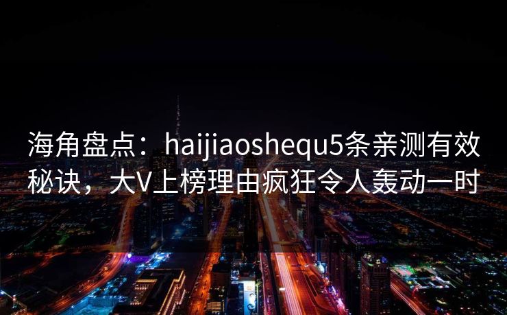 海角盘点：haijiaoshequ5条亲测有效秘诀，大V上榜理由疯狂令人轰动一时