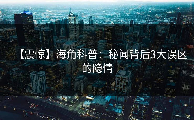 【震惊】海角科普：秘闻背后3大误区的隐情