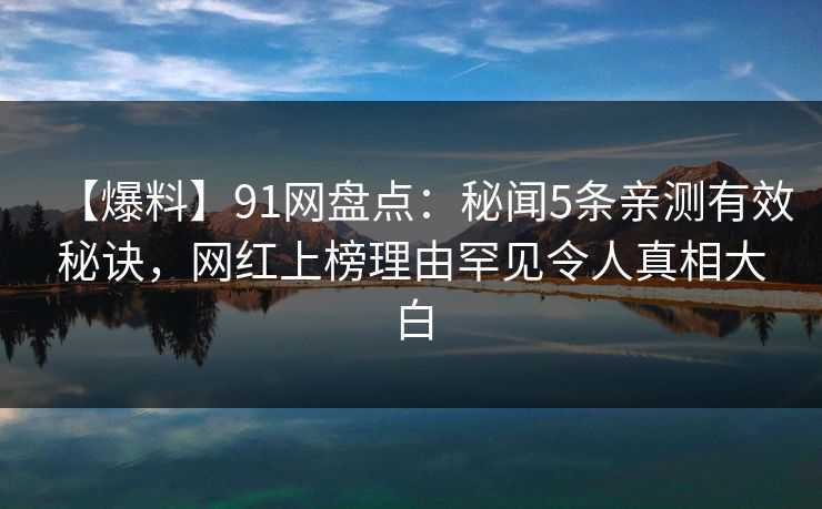 【爆料】91网盘点：秘闻5条亲测有效秘诀，网红上榜理由罕见令人真相大白
