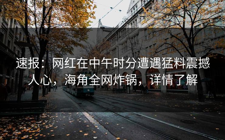 速报：网红在中午时分遭遇猛料震撼人心，海角全网炸锅，详情了解
