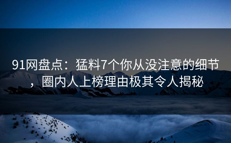 91网盘点：猛料7个你从没注意的细节，圈内人上榜理由极其令人揭秘